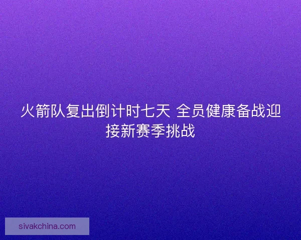 火箭队复出倒计时七天 全员健康备战迎接新赛季挑战 火箭队复出倒计时七天 全员健康备战迎接新赛季挑战