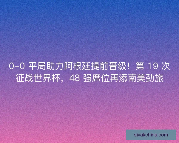 0-0 平局助力阿根廷提前晋级！第 19 次征战世界杯，48 强席位再添南美劲旅