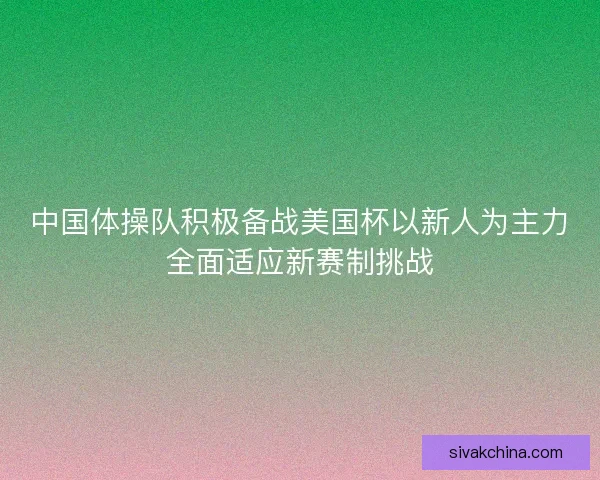 中国体操队积极备战美国杯以新人为主力全面适应新赛制挑战 中国体操队积极备战美国杯以新人为主力全面适应新赛制挑战
