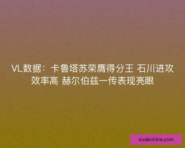 VL数据：卡鲁塔苏荣膺得分王 石川进攻效率高 赫尔伯兹一传表现亮眼