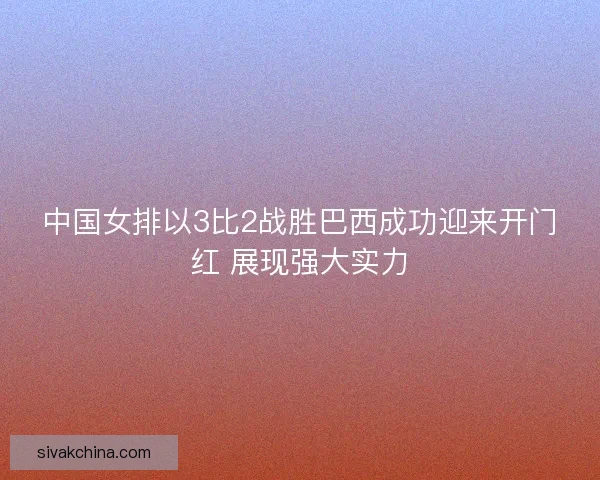 中国女排以3比2战胜巴西成功迎来开门红 展现强大实力