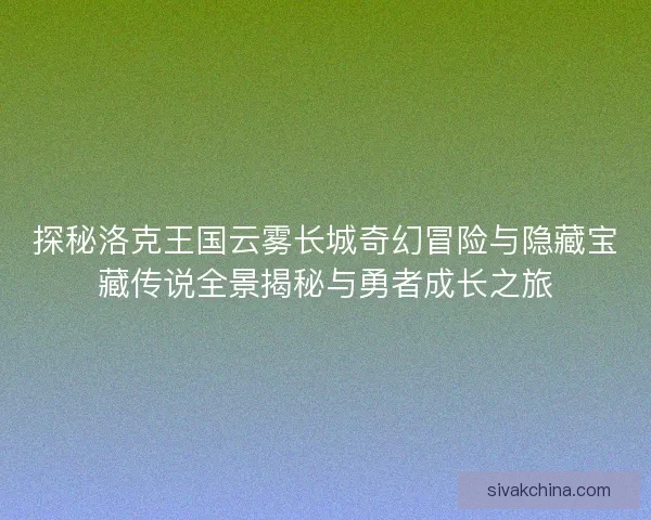 探秘洛克王国云雾长城奇幻冒险与隐藏宝藏传说全景揭秘与勇者成长之旅