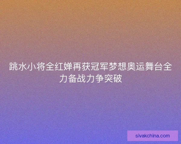跳水小将全红婵再获冠军梦想奥运舞台全力备战力争突破