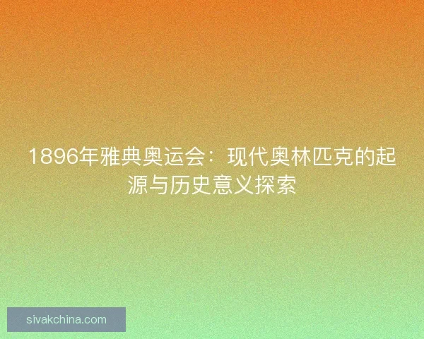 1896年雅典奥运会:现代奥林匹克的起源与历史意义探索 1896年雅典奥运会:现代奥林匹克的起源与历史意义探索