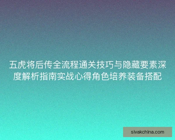 五虎将后传全流程通关技巧与隐藏要素深度解析指南实战心得角色培养装备搭配 五虎将后传全流程通关技巧与隐藏要素深度解析指南实战心得角色培养装备搭配