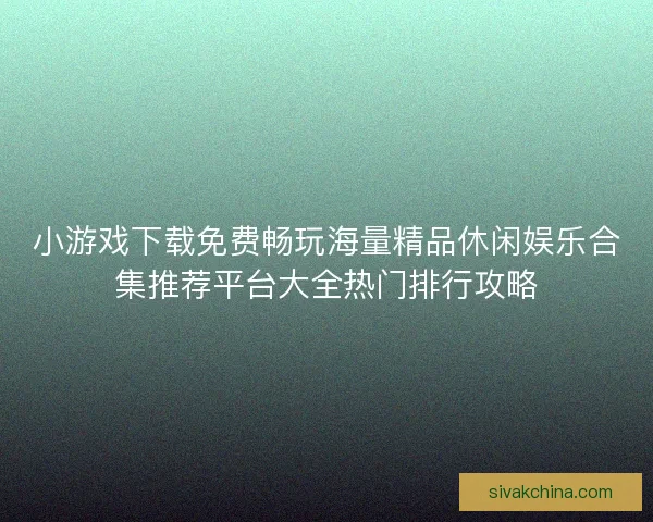 小游戏下载免费畅玩海量精品休闲娱乐合集推荐平台大全热门排行攻略 小游戏下载免费畅玩海量精品休闲娱乐合集推荐平台大全热门排行攻略