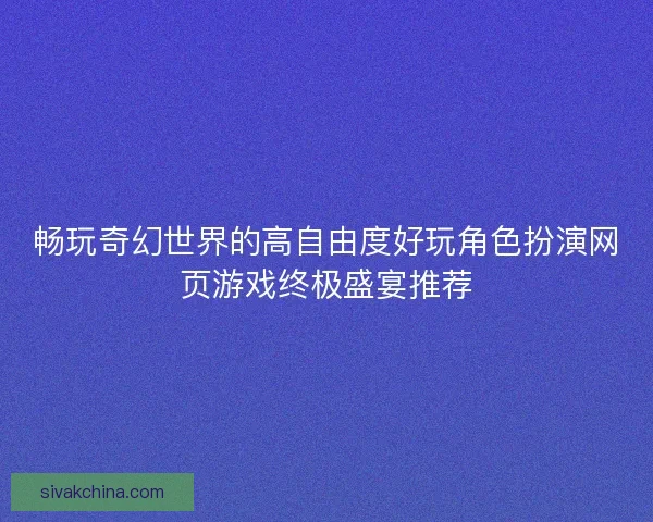 畅玩奇幻世界的高自由度好玩角色扮演网页游戏终极盛宴推荐