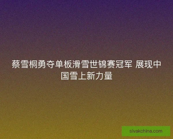 蔡雪桐勇夺单板滑雪世锦赛冠军 展现中国雪上新力量 蔡雪桐勇夺单板滑雪世锦赛冠军 展现中国雪上新力量