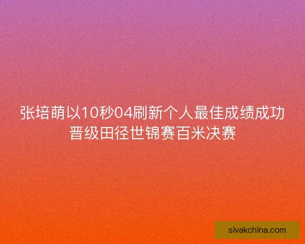 张培萌以10秒04刷新个人最佳成绩成功晋级田径世锦赛百米决赛 张培萌以10秒04刷新个人最佳成绩成功晋级田径世锦赛百米决赛