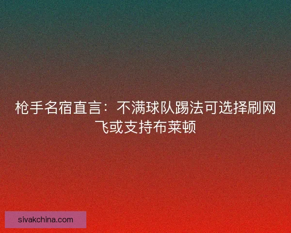 枪手名宿直言:不满球队踢法可选择刷网飞或支持布莱顿 枪手名宿直言:不满球队踢法可选择刷网飞或支持布莱顿
