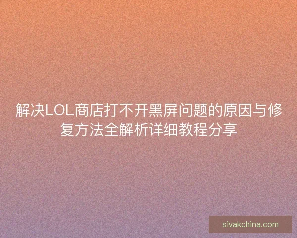 解决LOL商店打不开黑屏问题的原因与修复方法全解析详细教程分享 解决LOL商店打不开黑屏问题的原因与修复方法全解析详细教程分享