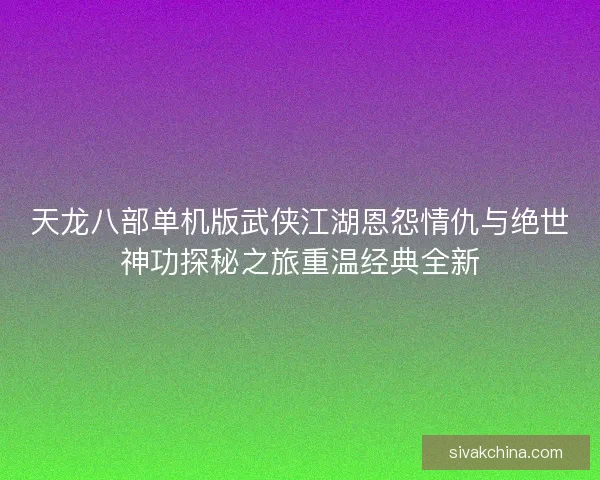 天龙八部单机版武侠江湖恩怨情仇与绝世神功探秘之旅重温经典全新