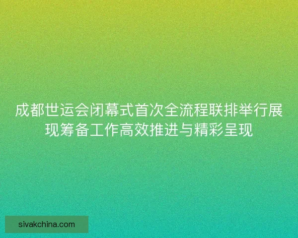 成都世运会闭幕式首次全流程联排举行展现筹备工作高效推进与精彩呈现 成都世运会闭幕式首次全流程联排举行展现筹备工作高效推进与精彩呈现