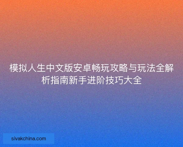 模拟人生中文版安卓畅玩攻略与玩法全解析指南新手进阶技巧大全 模拟人生中文版安卓畅玩攻略与玩法全解析指南新手进阶技巧大全