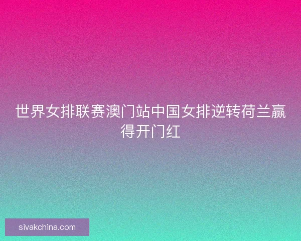 世界女排联赛澳门站中国女排逆转荷兰赢得开门红 世界女排联赛澳门站中国女排逆转荷兰赢得开门红