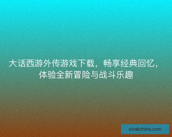 大话西游外传游戏下载，畅享经典回忆，体验全新冒险与战斗乐趣