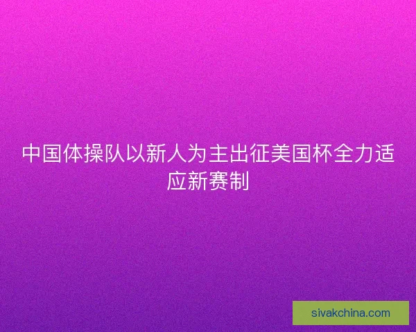 中国体操队以新人为主出征美国杯全力适应新赛制 中国体操队以新人为主出征美国杯全力适应新赛制