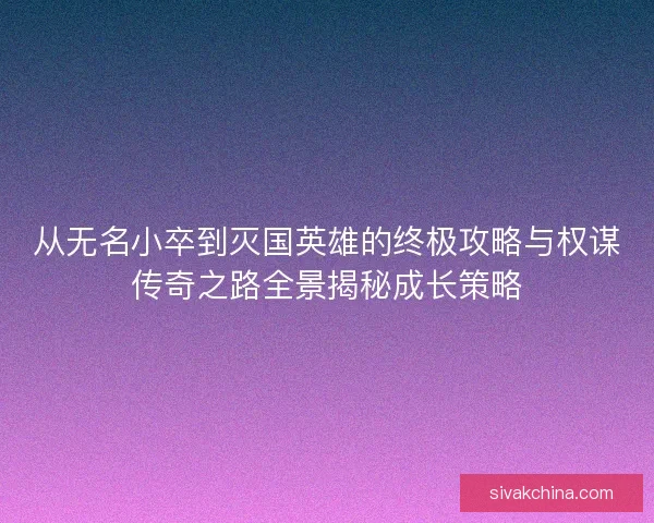 从无名小卒到灭国英雄的终极攻略与权谋传奇之路全景揭秘成长策略