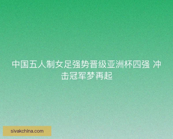 中国五人制女足强势晋级亚洲杯四强 冲击冠军梦再起