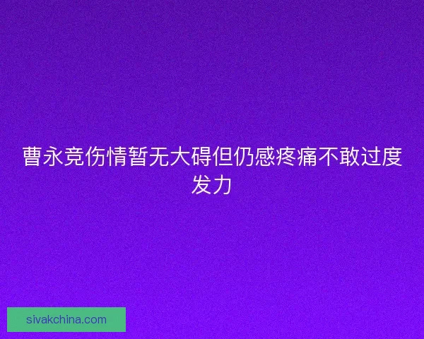 曹永竞伤情暂无大碍但仍感疼痛不敢过度发力 曹永竞伤情暂无大碍但仍感疼痛不敢过度发力